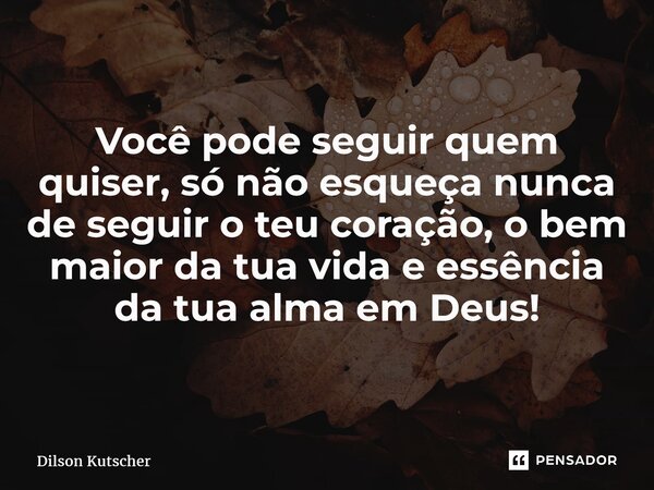⁠Você pode seguir quem quiser, só não esqueça nunca de seguir o teu coração, o bem maior da tua vida e essência da tua alma em Deus!... Frase de Dilson Kutscher.