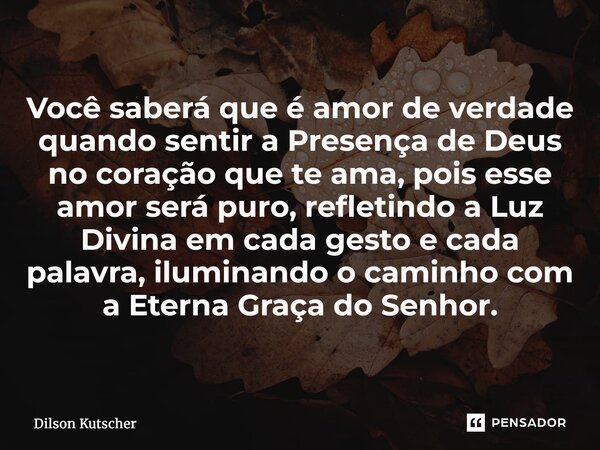 Você saberá que é amor de verdade quando sentir a Presença de Deus no coração que te ama, pois esse amor será puro, refletindo a Luz Divina em cada gesto e cad... Frase de Dilson Kutscher.