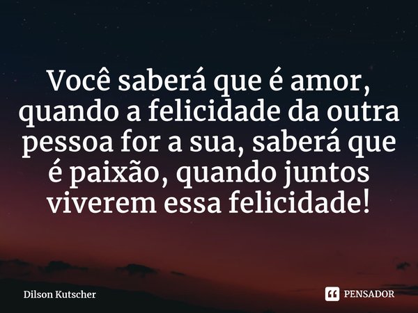 ⁠Você saberá que é amor, quando a felicidade da outra pessoa for a sua, saberá que é paixão, quando juntos viverem essa felicidade!... Frase de Dilson Kutscher.