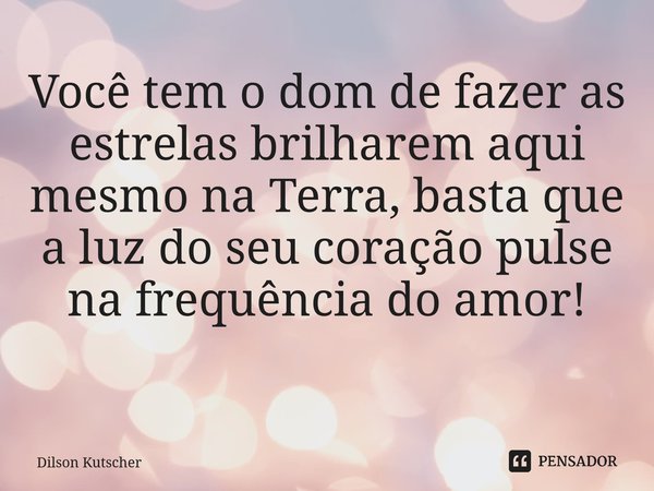 Você tem o dom de fazer as estrelas brilharem aqui mesmo na Terra, basta que a luz do seu coração pulse na frequência do amor! ⁠... Frase de Dilson Kutscher.