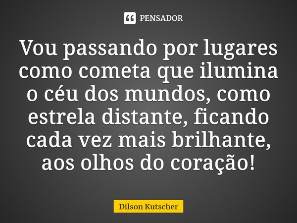 ⁠Vou passando por lugares comocometa que ilumina o céu dos mundos, como estrela distante, ficando cada vez mais brilhante, aos olhos do coração!... Frase de Dilson Kutscher.