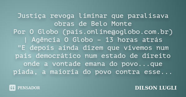 Justiça revoga liminar que paralisava obras de Belo Monte Por O Globo (pais.online@oglobo.com.br) | Agência O Globo – 13 horas atrás "E depois ainda dizem ... Frase de Dilson Lugli.