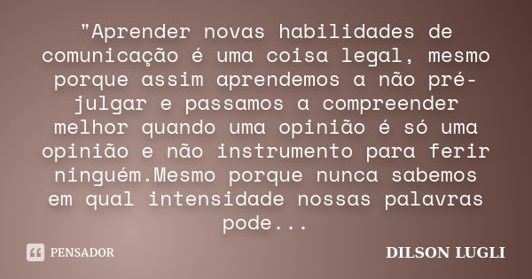 "Aprender novas habilidades de comunicação é uma coisa legal, mesmo porque assim aprendemos a não pré-julgar e passamos a compreender melhor quando uma opi... Frase de Dilson Lugli.