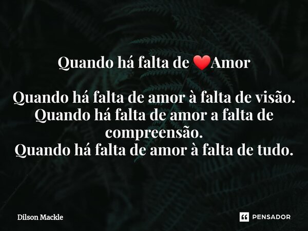 ⁠⁠Quando há falta de ❤️Amor Quando há falta de amor à falta de visão. Quando há falta de amor a falta de compreensão. Quando há falta de amor à falta de tudo.... Frase de Dilson Mackle.