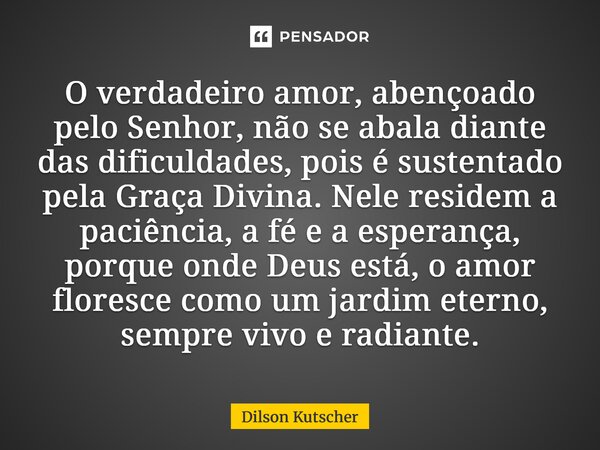 O verdadeiro amor, abençoado pelo Senhor, não se abala diante das dificuldades, pois é sustentado pela Graça Divina. Nele residem a paciência, a fé e a esperan... Frase de dilson.