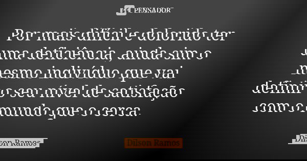 Por mais difícil e dolorido ter uma deficiência, ainda sim o mesmo indivíduo que vai definir o seu nível de satisfação com o mundo que o cerca.... Frase de Dilson Ramos.