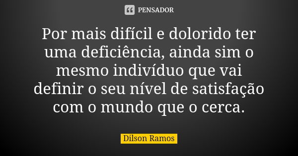 Por mais difícil e dolorido ter uma deficiência, ainda sim o mesmo indivíduo que vai definir o seu nível de satisfação com o mundo que o cerca.... Frase de Dilson Ramos.