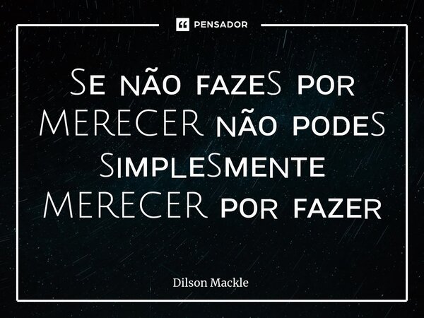 ⁠Sᴇ ɴᴀ̃ᴏ ꜰᴀᴢᴇs ᴘᴏʀ MERECER ɴᴀ̃ᴏ ᴘᴏᴅᴇs sɪᴍᴘʟᴇsᴍᴇɴᴛᴇ MERECER ᴘᴏʀ ꜰᴀᴢᴇʀ... Frase de dilson.