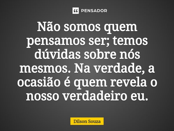⁠Não somos quem pensamos ser; temos dúvidas sobre nós mesmos. Na verdade, a ocasião é quem revela o nosso verdadeiro eu.... Frase de Dilson Souza.