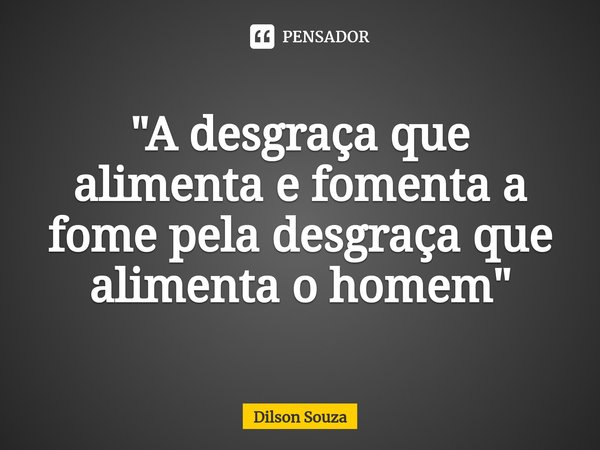 "⁠A desgraça que alimenta e fomenta a fome pela desgraça que alimenta o homem"... Frase de Dilson Souza.