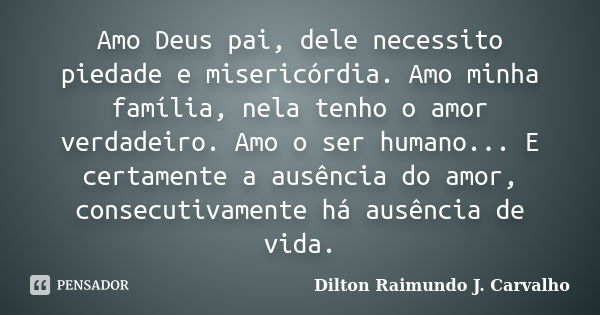 Amo Deus pai, dele necessito piedade e misericórdia. Amo minha família, nela tenho o amor verdadeiro. Amo o ser humano... E certamente a ausência do amor, conse... Frase de Dilton Raimundo J. Carvalho.