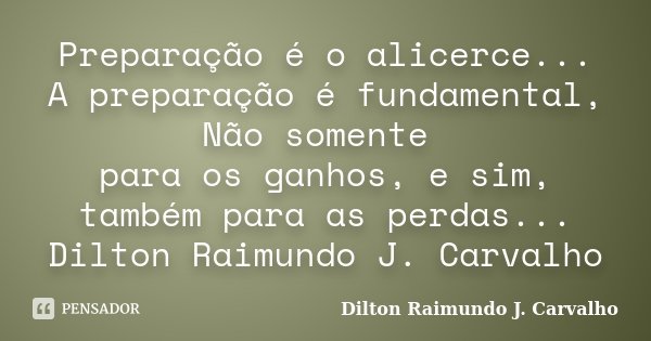 Preparação é o alicerce... A preparação é fundamental, Não somente para os ganhos, e sim, também para as perdas... Dilton Raimundo J. Carvalho... Frase de Dilton Raimundo J. Carvalho.