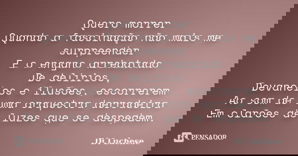 Quero morrer Quando a fascinação não mais me surpreender E o engano arrebatado De delírios, Devaneios e ilusões, escorrerem Ao som de uma orquestra derradeira E... Frase de Di Luchese.