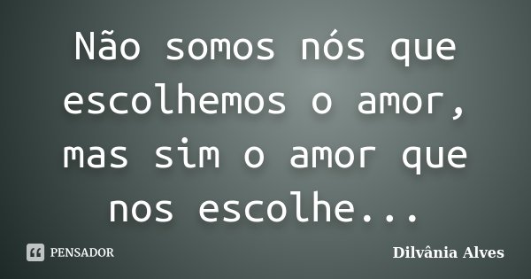 Não somos nós que escolhemos o amor, mas sim o amor que nos escolhe...... Frase de Dilvânia Alves.