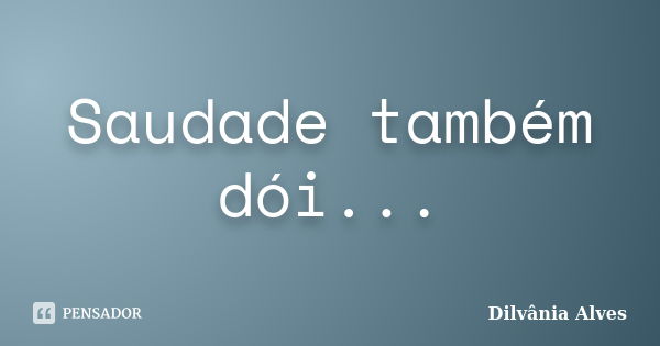 Saudade também dói...... Frase de Dilvânia Alves.