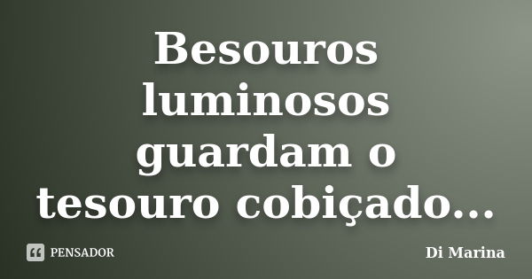 Besouros luminosos guardam o tesouro cobiçado...... Frase de Di Marina.