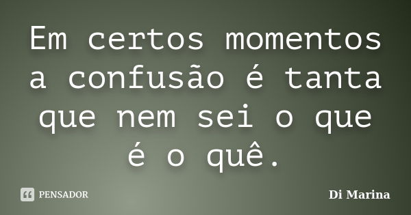 Em certos momentos a confusão é tanta que nem sei o que é o quê.... Frase de Di Marina.