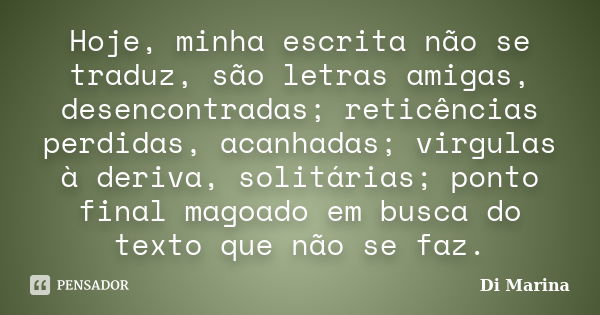 Hoje, minha escrita não se traduz, são letras amigas, desencontradas; reticências perdidas, acanhadas; virgulas à deriva, solitárias; ponto final magoado em bus... Frase de Di Marina.