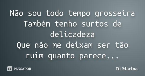 Não sou todo tempo grosseira Também tenho surtos de delicadeza Que não me deixam ser tão ruim quanto parece...... Frase de Di Marina.