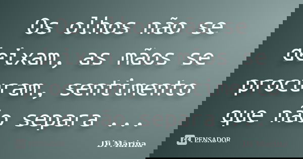 Os olhos não se deixam, as mãos se procuram, sentimento que não separa ...... Frase de Di Marina.