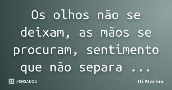 Os olhos não se deixam, as mãos se procuram, sentimento que não separa ...... Frase de Di Marina.