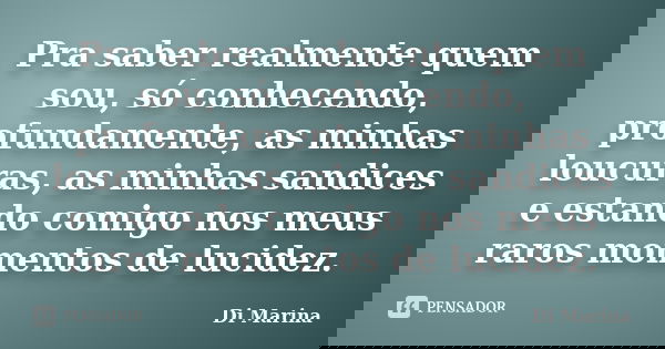 Pra saber realmente quem sou, só conhecendo, profundamente, as minhas loucuras, as minhas sandices e estando comigo nos meus raros momentos de lucidez.... Frase de Di Marina.