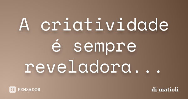 A criatividade é sempre reveladora...... Frase de di matioli.