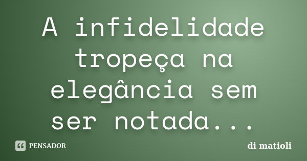 A infidelidade tropeça na elegância sem ser notada...... Frase de di matioli.