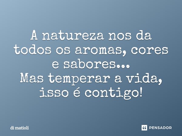 ⁠A natureza nos da todos os aromas, cores e sabores... Mas temperar a vida, isso é contigo!... Frase de di matioli.