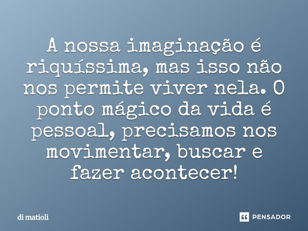 ⁠A nossa imaginação é riquíssima, mas isso não nos permite viver nela. O ponto mágico da vida é pessoal, precisamos nos movimentar, buscar e fazer acontecer!... Frase de di matioli.