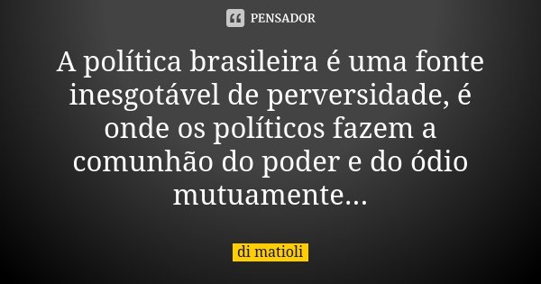A política brasileira é uma fonte inesgotável de perversidade, é onde os políticos fazem a comunhão do poder e do ódio mutuamente...... Frase de di matioli.