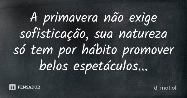 A primavera não exige sofisticação, sua natureza só tem por hábito promover belos espetáculos...... Frase de di matioli.