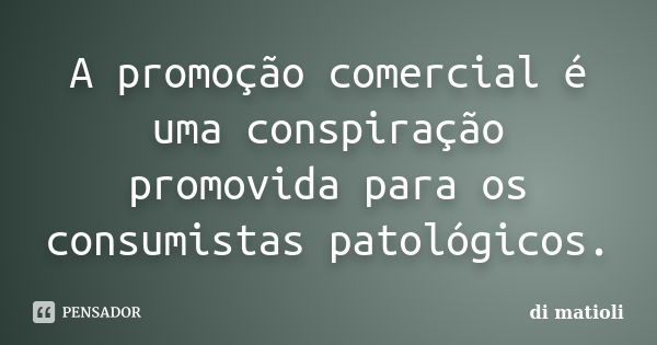 A promoção comercial é uma conspiração promovida para os consumistas patológicos.... Frase de di matioli.