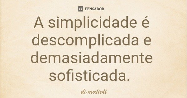 A simplicidade é descomplicada e demasiadamente sofisticada.... Frase de di matioli.