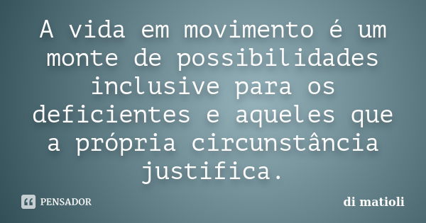 A vida em movimento é um monte de possibilidades inclusive para os deficientes e aqueles que a própria circunstância justifica.... Frase de di matioli.