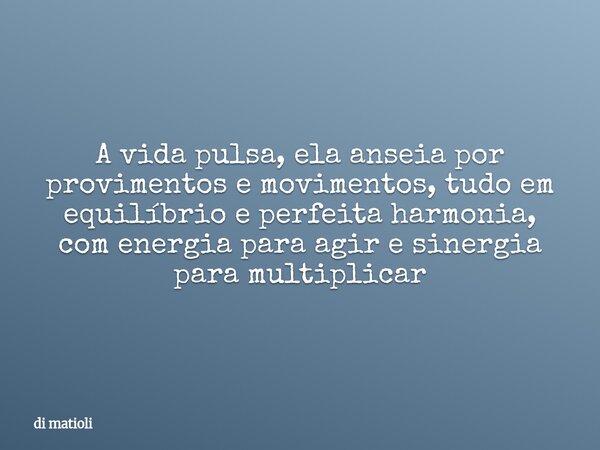 A vida pulsa, ela anseia por provimentos e movimentos, tudo em equilíbrio e perfeita harmonia, com energia para agir e sinergia para multiplicar... Frase de di matioli.