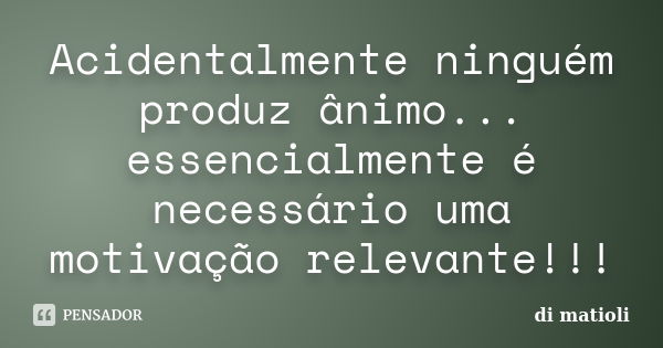 Acidentalmente ninguém produz ânimo... essencialmente é necessário uma motivação relevante!!!... Frase de di matioli.