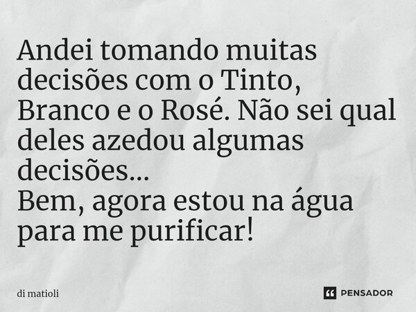 ⁠Andei tomando muitas decisões com o Tinto, Branco e o Rosé. Não sei qual deles azedou algumas decisões... Bem, agora estou na água para me purificar!... Frase de di matioli.