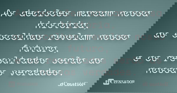 As decisões marcam nossa história, as escolhas revelam nosso futuro, e os resultados serão as nossas verdades.... Frase de di matioli.