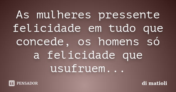 As mulheres pressente felicidade em tudo que concede, os homens só a felicidade que usufruem...... Frase de di matioli.