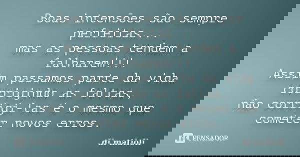 Boas intensões são sempre perfeitas... mas as pessoas tendem a falharem!!! Assim passamos parte da vida corrigindo as faltas, não corrigi-las é o mesmo que come... Frase de di matioli.