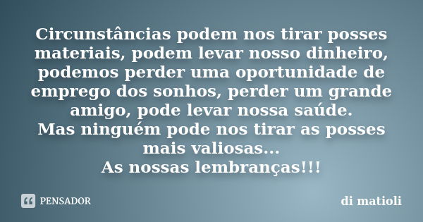 Circunstâncias podem nos tirar posses materiais, podem levar nosso dinheiro, podemos perder uma oportunidade de emprego dos sonhos, perder um grande amigo, pode... Frase de di matioli.