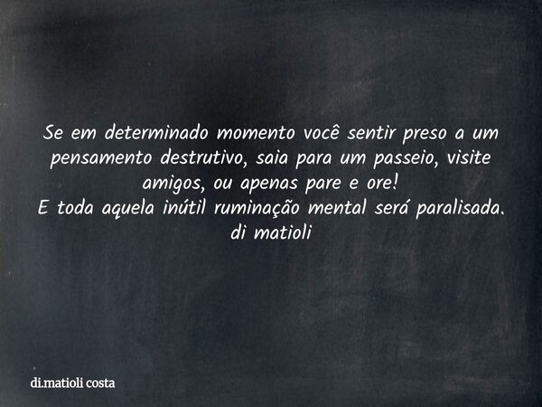 Se em determinado momento você sentir preso a um pensamento destrutivo, saia para um passeio, visite amigos, ou apenas pare e ore! E toda aquela inútil ruminaçã... Frase de di.matioli costa.