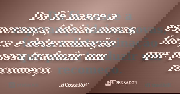 Da fé nasce a esperança, ideias novas, força e determinação que possa traduzir um recomeço.... Frase de di.matioli.