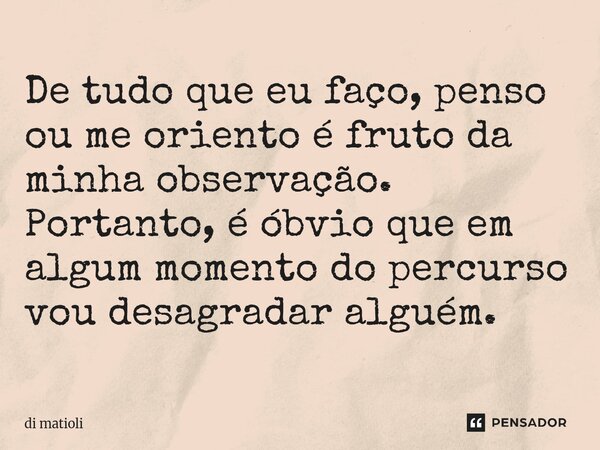 De tudo que eu faço, penso ou me oriento é fruto da minha observação. Portanto, é óbvio que em algum momento do percurso vou desagradar alguém.... Frase de di matioli.