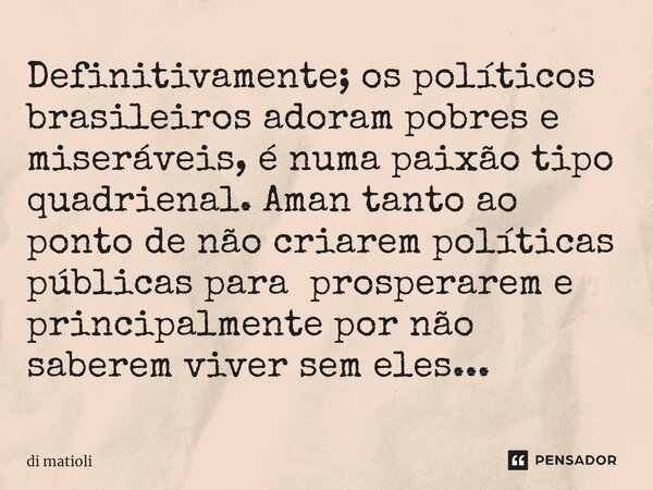 ⁠Definitivamente; os políticos brasileiros adoram pobres e miseráveis, é numa paixão tipo quadrienal. Aman tanto ao ponto de não criarem políticas públicas para... Frase de di matioli.
