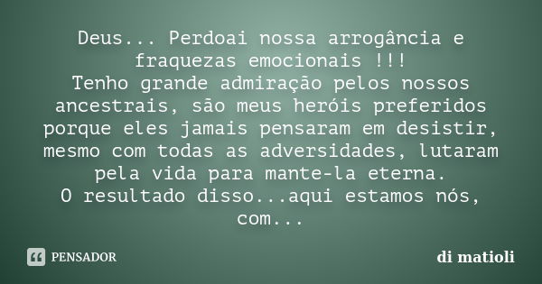 Deus... Perdoai nossa arrogância e fraquezas emocionais !!! Tenho grande admiração pelos nossos ancestrais, são meus heróis preferidos porque eles jamais pensar... Frase de di matioli.