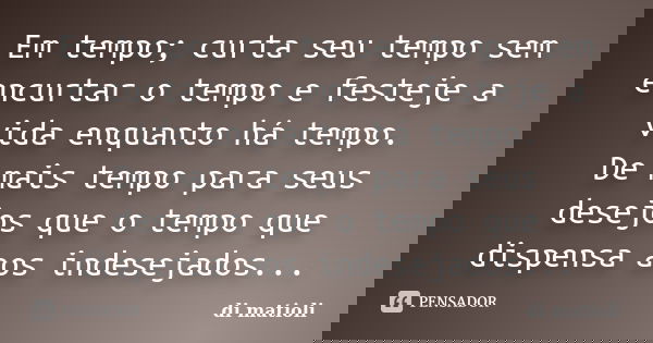 Em tempo; curta seu tempo sem encurtar o tempo e festeje a vida enquanto há tempo. De mais tempo para seus desejos que o tempo que dispensa aos indesejados...... Frase de di matioli.
