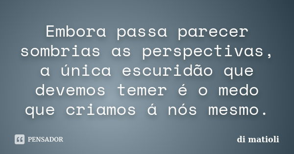 Embora passa parecer sombrias as perspectivas, a única escuridão que devemos temer é o medo que criamos á nós mesmo.... Frase de di matioli.