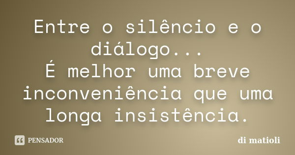 Entre o silêncio e o diálogo... É melhor uma breve inconveniência que uma longa insistência.... Frase de di matioli.